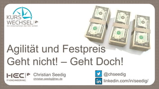Christian Seedig
christian.seedig@hec.de
Agilität und Festpreis
Geht nicht! – Geht Doch!
@chseedig
linkedin.com/in/seedig/
 
