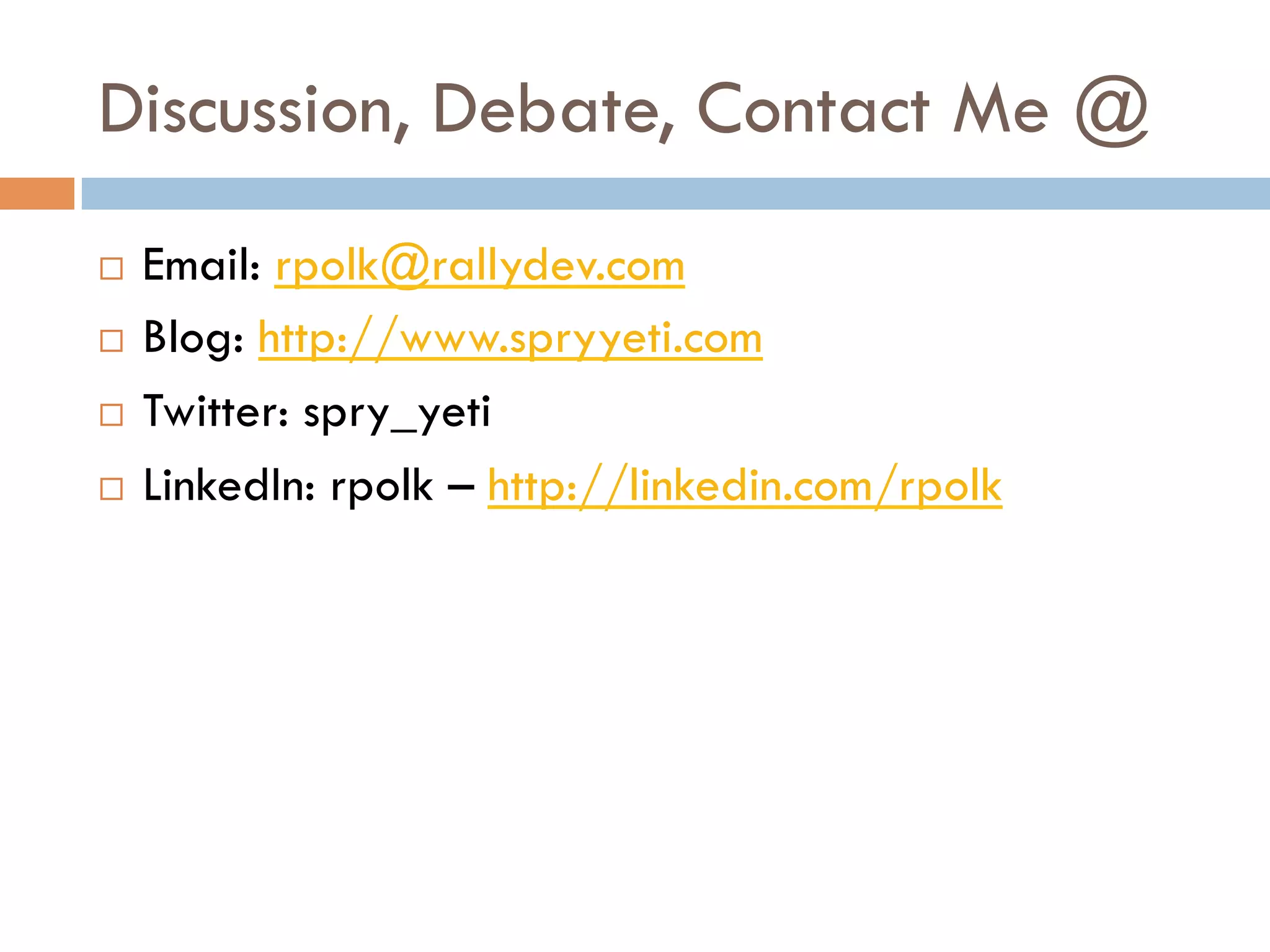 Discussion, Debate, Contact Me @
¨  Email: rpolk@rallydev.com
¨  Blog: http://www.spryyeti.com

¨  Twitter: spry_yeti

¨  LinkedIn: rpolk – http://linkedin.com/rpolk
 
