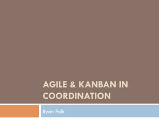 AGILE & KANBAN IN
COORDINATION
Ryan Polk
 