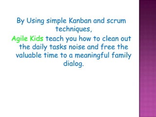 By Using simple Kanban and scrum techniques,Agile Kids teach you how to clean out the daily tasks noise and free the valuable time to a meaningful family dialog.