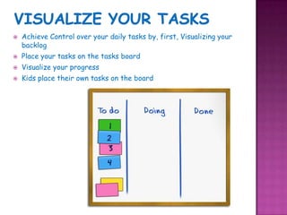 Visualize your tasksAchieve Control over your daily tasks by, first, Visualizing your backlogPlace your tasks on the tasks boardVisualize your progressKids place their own tasks on the board