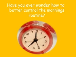 Have you ever wonder how to better control the mornings routine?