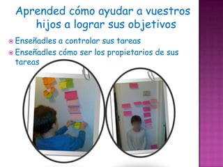 Aprended cómo ayudar a vuestros
    hijos a lograr sus objetivos
 Enseñadles a controlar sus tareas
 Enseñadles cómo ser los propietarios de sus
  tareas
 