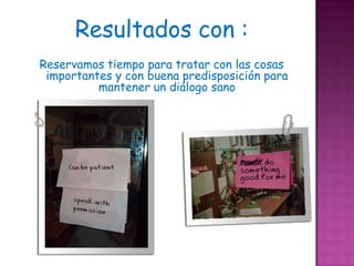 Resultados con :
Reservamos tiempo para tratar con las cosas
 importantes y con buena predisposición para
          mantener un diálogo sano
 