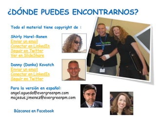 Todo el material tiene copyright de :

Shirly Harel-Ronen




Danny (Danko) Kovatch




Para la versión en español:
angel.agueda@evergreenpm.com
majesus.jimenez@evergreenpm.com


 Búscanos en Facebook
 