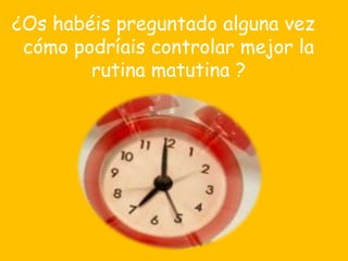 ¿Os habéis preguntado alguna vez
 cómo podríais controlar mejor la
        rutina matutina ?
 