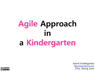 Agile Approach
       in
a Kindergarten

             hanmi kindergarten
             http://www.hanmiu.com
              Choi, Seung Joon
 