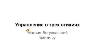 Управление в трех стихиях
Максим Богуславский
Банки.ру
 