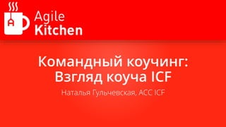 Командный коучинг:
Взгляд коуча ICF
Наталья Гульчевская, ACC ICF
 