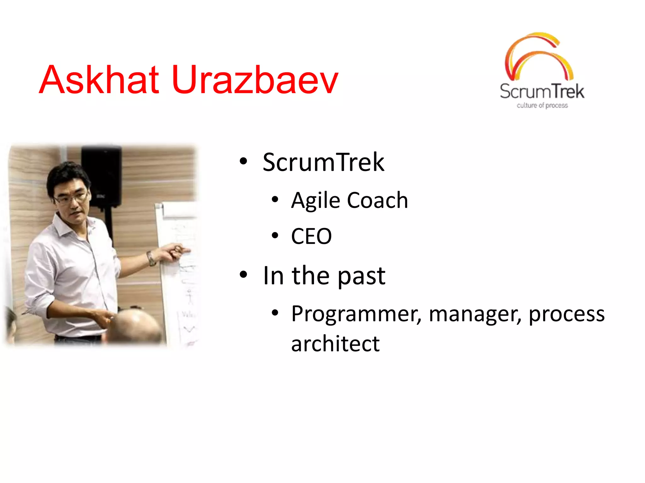 Askhat Urazbaev
• ScrumTrek
• Agile Coach
• CEO
• In the past
• Programmer, manager, process
architect
 