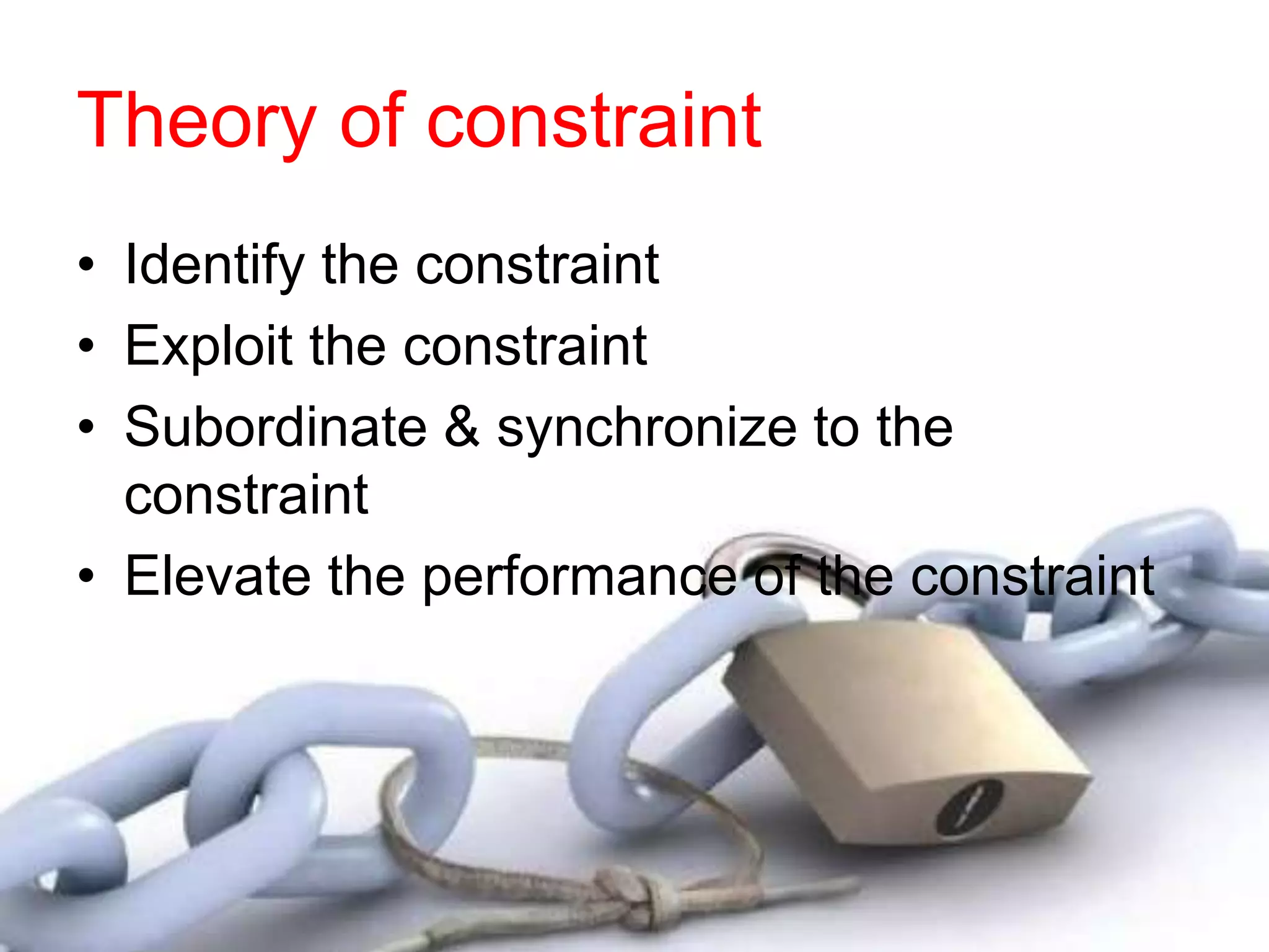 Theory of constraint
• Identify the constraint
• Exploit the constraint
• Subordinate & synchronize to the
constraint
• Elevate the performance of the constraint
 
