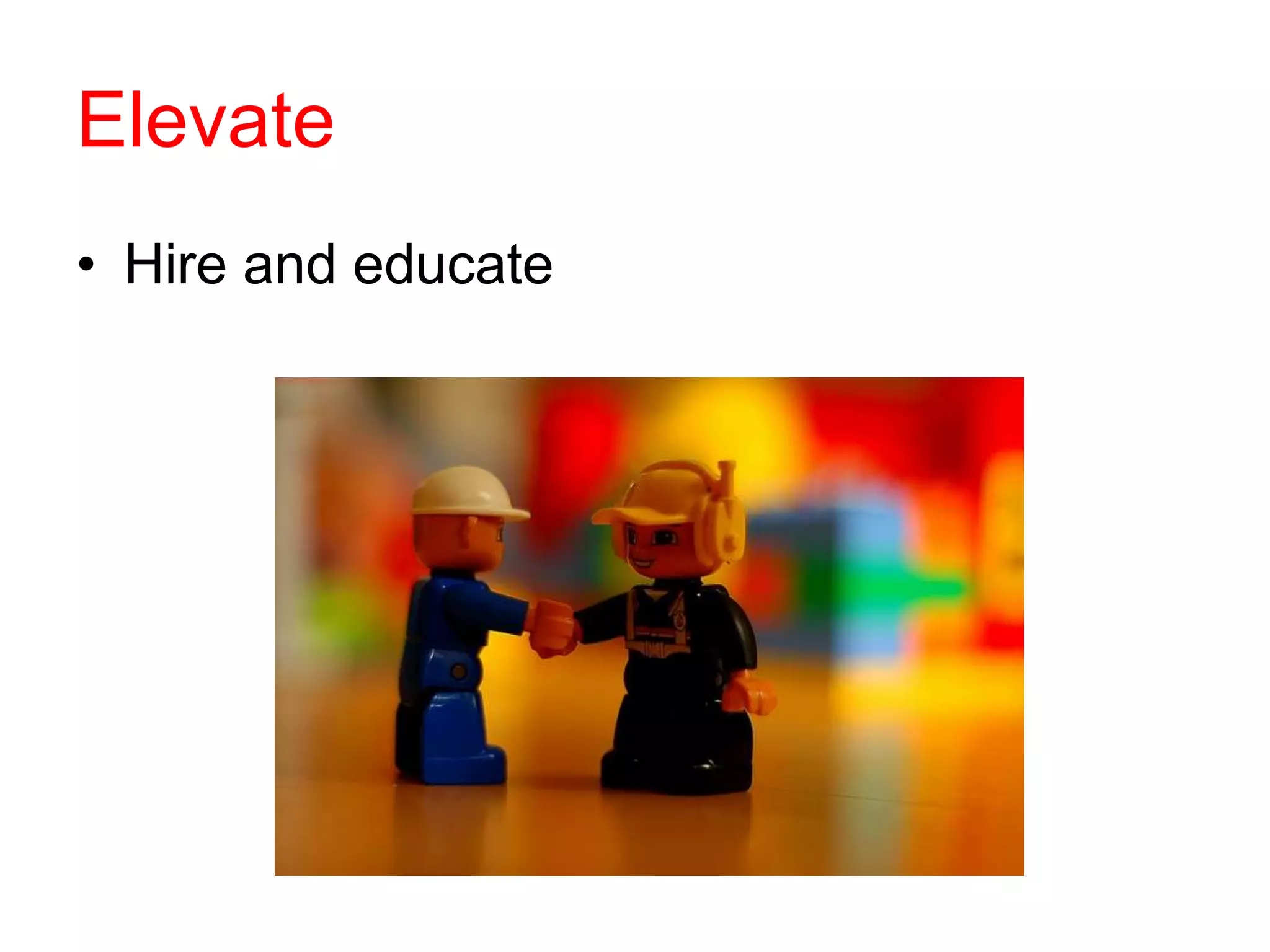 Elevate
• Hire and educate
 