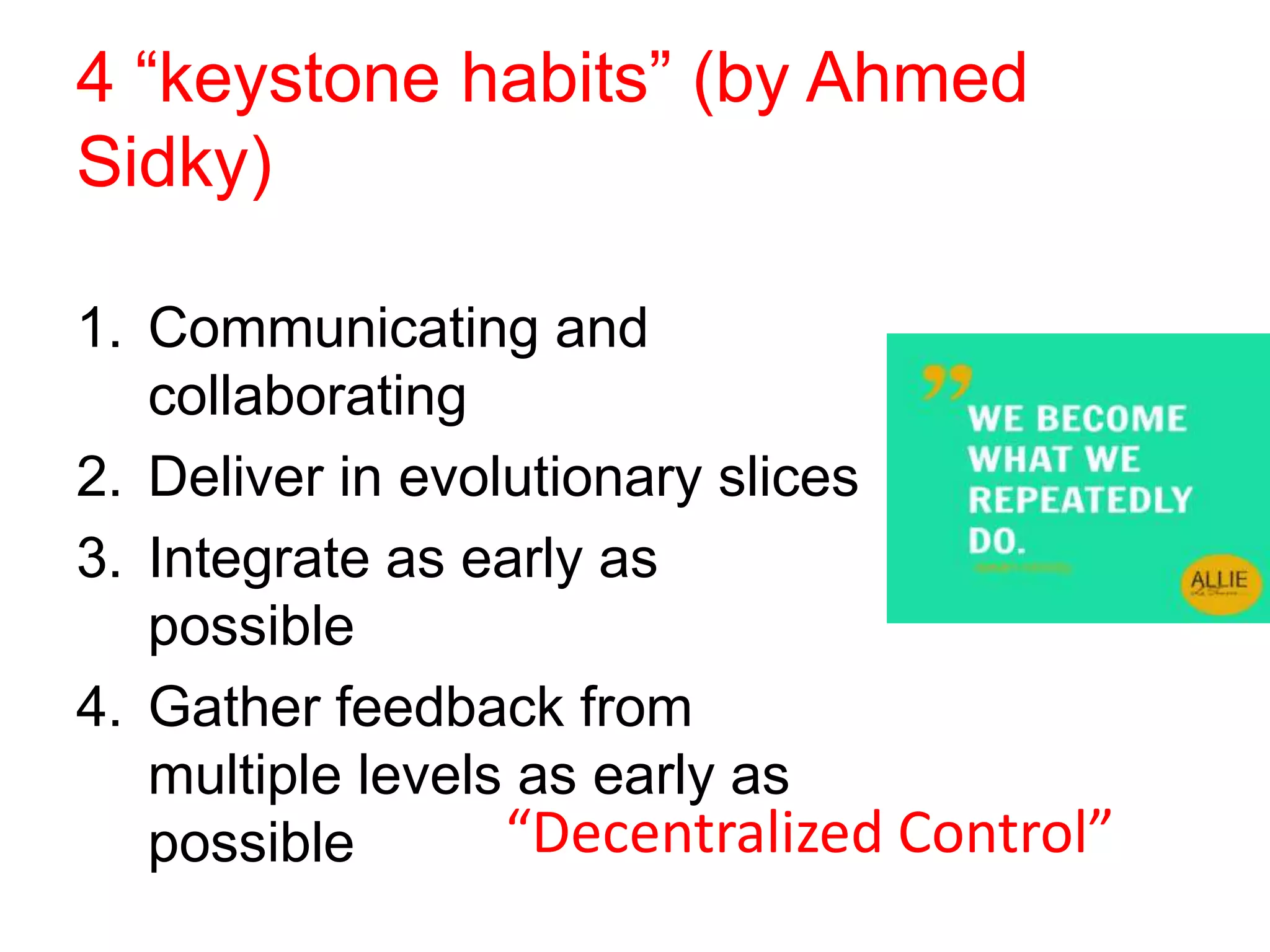 4 “keystone habits” (by Ahmed
Sidky)
1. Communicating and
collaborating
2. Deliver in evolutionary slices
3. Integrate as early as
possible
4. Gather feedback from
multiple levels as early as
possible “Decentralized Control”
 