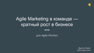 Agile Marketing в команде —
кратный рост в бизнесе
для Agile Kitchen
Дроган Юрий,
CEO hopox.com
 