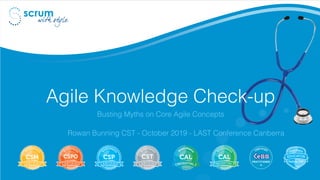 Agile Knowledge Check-up
Busting Myths on Core Agile Concepts
Rowan Bunning CST - October 2019 - LAST Conference Canberra
 