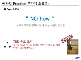 애자일 Practice 무따기 오류(1)
■ Error & Fail



                 “ NO how “
           누구도 TDD를 정확히 할 줄 아는 사람이 없었음




        TDD 중도 포기
         He said, “나도 솔직히 자바나 c#으로 개발
        하면 TDD 하겠어요…”
 