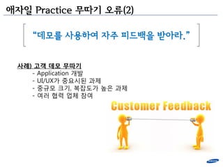 애자일 Practice 무따기 오류(2)

    “데모를 사용하여 자주 피드백을 받아라.”


 사례) 고객 데모 무따기
    - Application 개발
    - UI/UX가 중요시된 과제
    - 중규모 크기, 복잡도가 높은 과제
    - 여러 협력 업체 참여
 