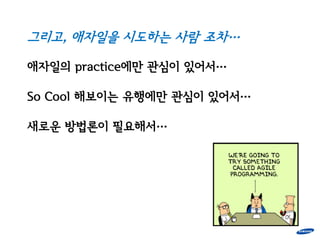 그리고, 애자일을 시도하는 사람 조차…

애자일의 practice에만 관심이 있어서…

So Cool 해보이는 유행에만 관심이 있어서…

새로운 방법론이 필요해서…
 