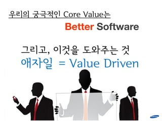 우리의 궁극적인 Core Value는
           Better Software

  그리고, 이것을 도와주는 것
  애자일 = Value Driven
 