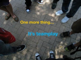 One more thing…

   It’s teamplay
 