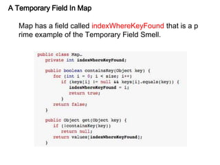 A Temporary Field In Map
Map has a field called indexWhereKeyFound that is a p
rime example of the Temporary Field Smell.
 