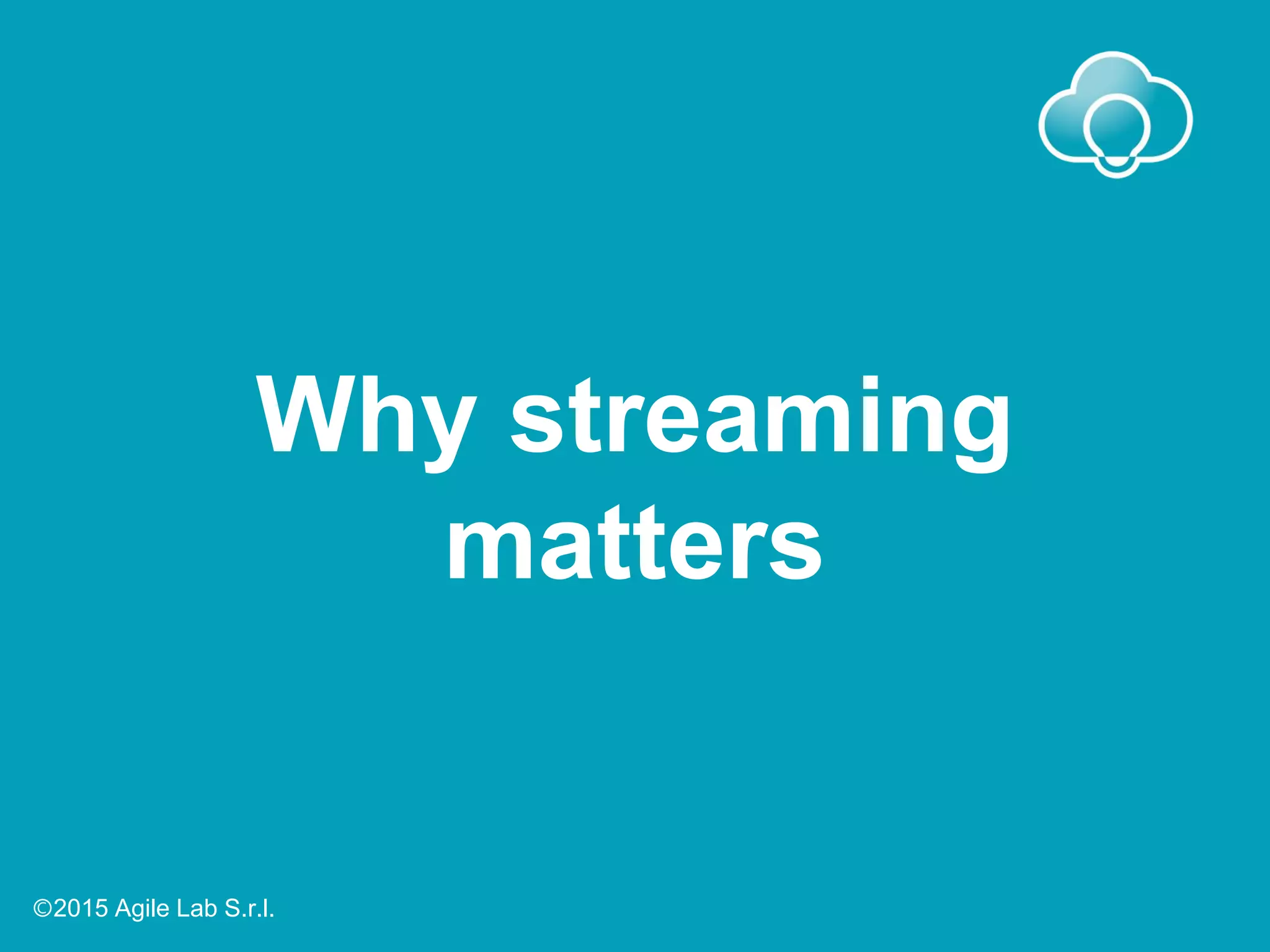 Why streaming
matters
Ⓒ2015 Agile Lab S.r.l.