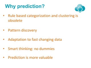 Why prediction?
• Rule based categorization and clustering is
obsolete
• Pattern discovery
• Adaptation to fast changing data
• Smart thinking: no dummies
• Prediction is more valuable