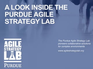 i
A LOOK INSIDE THE
PURDUE AGILE
STRATEGY LAB
The Purdue Agile Strategy Lab
pioneers collaborative solutions
for complex environments
www.agilestrategylab.org
 