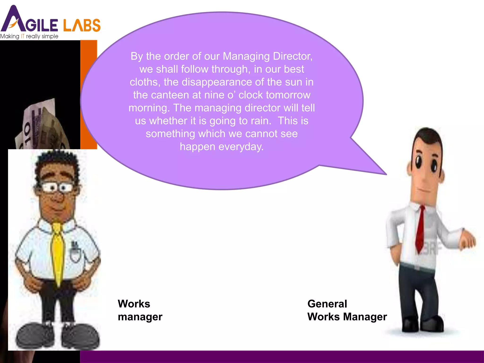 By the order of our Managing Director,
    we shall follow through, in our best
 cloths, the disappearance of the sun in
  the canteen at nine o’ clock tomorrow
 morning. The managing director will tell
   us whether it is going to rain. This is
     something which we cannot see
             happen everyday.




Works                                   General
manager                                 Works Manager
 