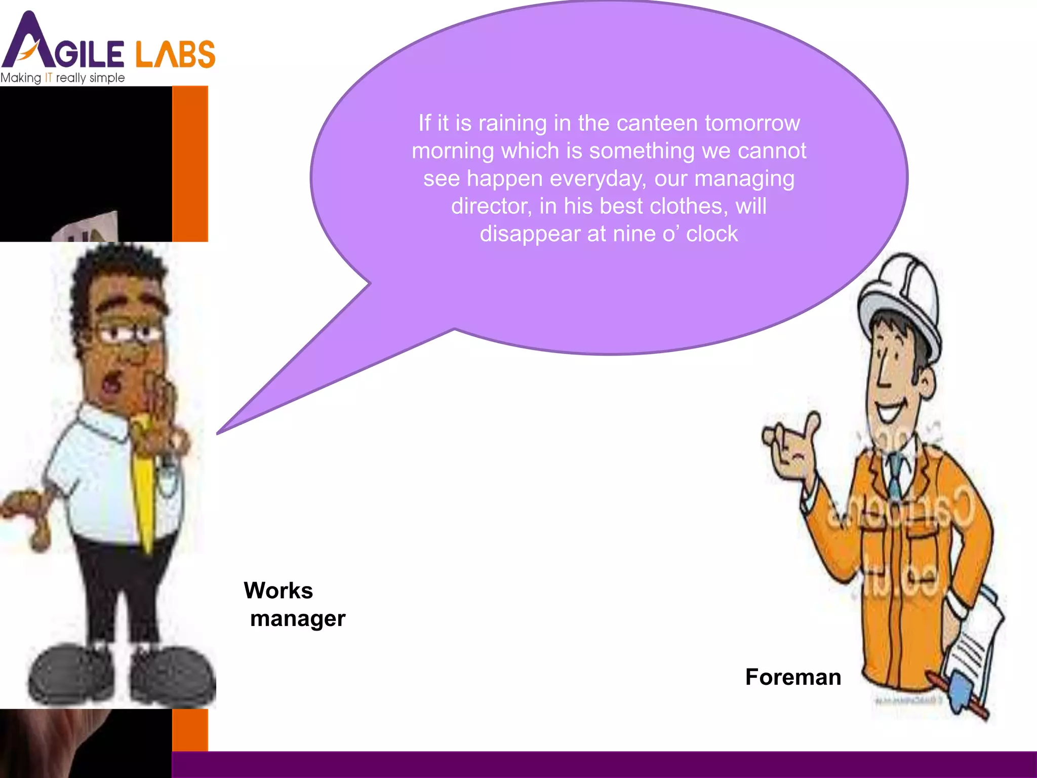 If it is raining in the canteen tomorrow
          morning which is something we cannot
           see happen everyday, our managing
               director, in his best clothes, will
                   disappear at nine o’ clock




Works
manager

                                           Foreman
 