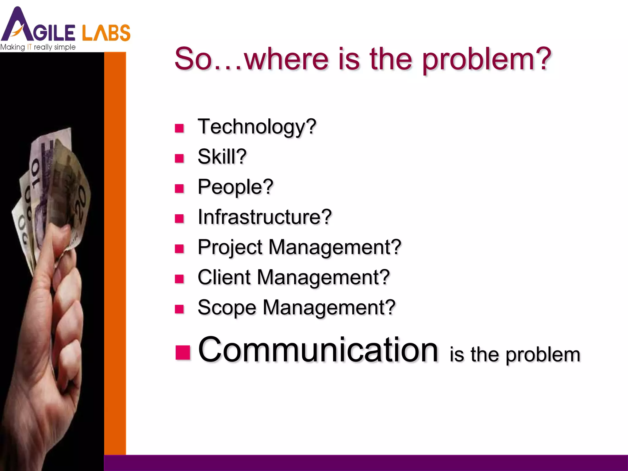 So…where is the problem?

   Technology?
   Skill?
   People?
   Infrastructure?
   Project Management?
   Client Management?
   Scope Management?

 Communication is the problem
 