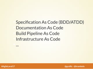 Speci cation As Code (BDD/ATDD)
Documentation As Code
Build Pipeline As Code
Infrastructure As Code
...
#AgileLaval17 @gcollic - @hrambelo
 