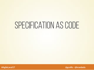Specification As Code
#AgileLaval17 @gcollic - @hrambelo
 