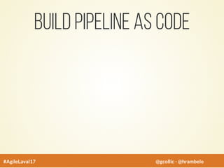 Build pipeline As Code
#AgileLaval17 @gcollic - @hrambelo
 