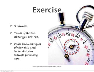 Exercise
                          5 minutes

                          Think of the best
                          leader you ever had.

                          Write down examples
                          of what this good
                          leader did. One
                          example per sticky
                          note.

                                        Licensed under Creative Commons, 2010, Raj Mudhar - rajile.com



Monday, August 16, 2010
 