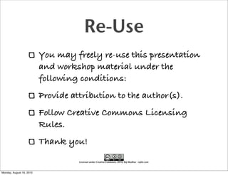 Re-Use
                          You may freely re-use this presentation
                          and workshop material under the
                          following conditions:
                          Provide attribution to the author(s).
                          Follow Creative Commons Licensing
                          Rules.
                          Thank you!

                                    Licensed under Creative Commons, 2010, Raj Mudhar - rajile.com



Monday, August 16, 2010
 