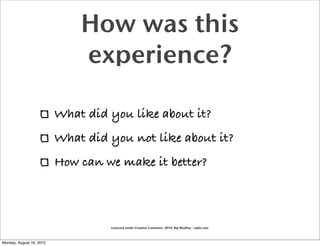 How was this
                              experience?

                          What did you like about it?
                          What did you not like about it?
                          How can we make it better?



                                   Licensed under Creative Commons, 2010, Raj Mudhar - rajile.com



Monday, August 16, 2010
 