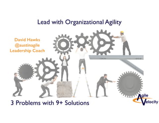 Lead with Organizational Agility
David Hawks
@austinagile
Leadership Coach
3 Problems with 9+ Solutions
 