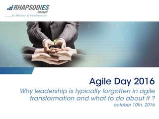 Agile Day 2016
Why leadership is typically forgotten in agile
transformation and what to do about it ?
october 10th, 2016
 