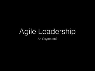 Agile Leadership
An Oxymoron?
 