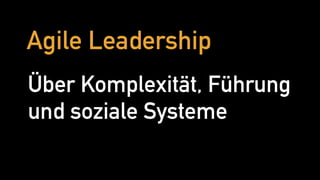 Agile Leadership
Über Komplexität, Führung
und soziale Systeme
 