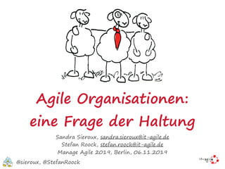 Agile Organisationen:
eine Frage der Haltung
Sandra Sieroux, sandra.sieroux@it-agile.de
Stefan Roock, stefan.roock@it-agile.de
Manage Agile 2019, Berlin, 06.11.2019
@sieroux, @StefanRoock
 