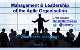 Management & Leadership
of the Agile Organisation
What needs changing?
March 2019
Chris Davies
chris@aterny.co.uk
@aterny
 