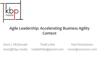 Agile Leadership: Accelerating Business Agility
Context
Kent J. McDonald
kent@kbp.media
Todd Little
toddelittle@gmail.com
Niel Nickolaisen
nnick@octanner.com
 