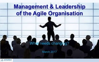 Management & Leadership
of the Agile Organisation
What needs changing?
March 2017
 