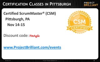 CERTIFICATION CLASSES IN PITTSBURGH
Certified ScrumMaster® (CSM)
Pittsburgh, PA
Nov 14-15
Discount code: PittAgile
www.ProjectBrilliant.com/events
26-Sep-18 © 2017 Project Brilliant LLC 46
 