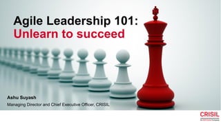 ©2020CRISILLtd.Allrightsreserved.
Agile Leadership 101:
Unlearn to succeed
1
Ashu Suyash
Managing Director and Chief Executive Officer, CRISIL
 