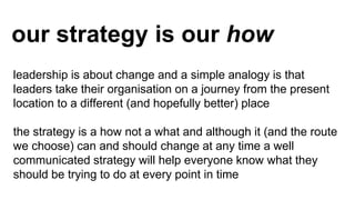 our strategy is our how
leadership is about change and a simple analogy is that
leaders take their organisation on a journ...