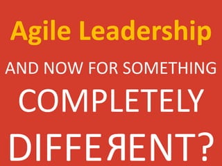 Agile Leadership
AND NOW FOR SOMETHING
COMPLETELY
DIFFERENT?
 