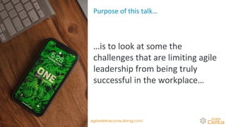Purpose of this talk…
…is to look at some the
challenges that are limiting agile
leadership from being truly
successful in the workplace…
agiledeltaconsulting.com
 